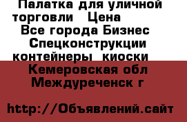 Палатка для уличной торговли › Цена ­ 6 000 - Все города Бизнес » Спецконструкции, контейнеры, киоски   . Кемеровская обл.,Междуреченск г.